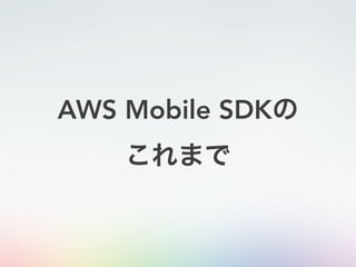 AWS Mobile SDKの
これまで
 