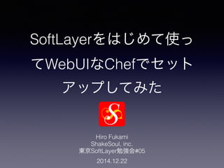 SoftLayerをはじめて使っ
てWebUIなChefでセット
アップしてみた
Hiro Fukami
ShakeSoul, inc.
東京SoftLayer勉強会#05
2014.12.22
 