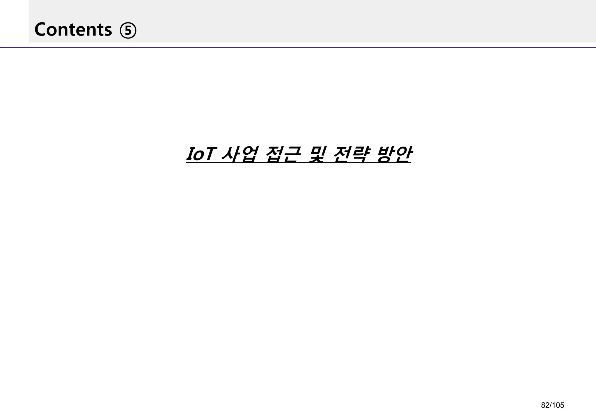 Contents ⑤
IoT 사업 접근 및 전략 방안
82/105
 