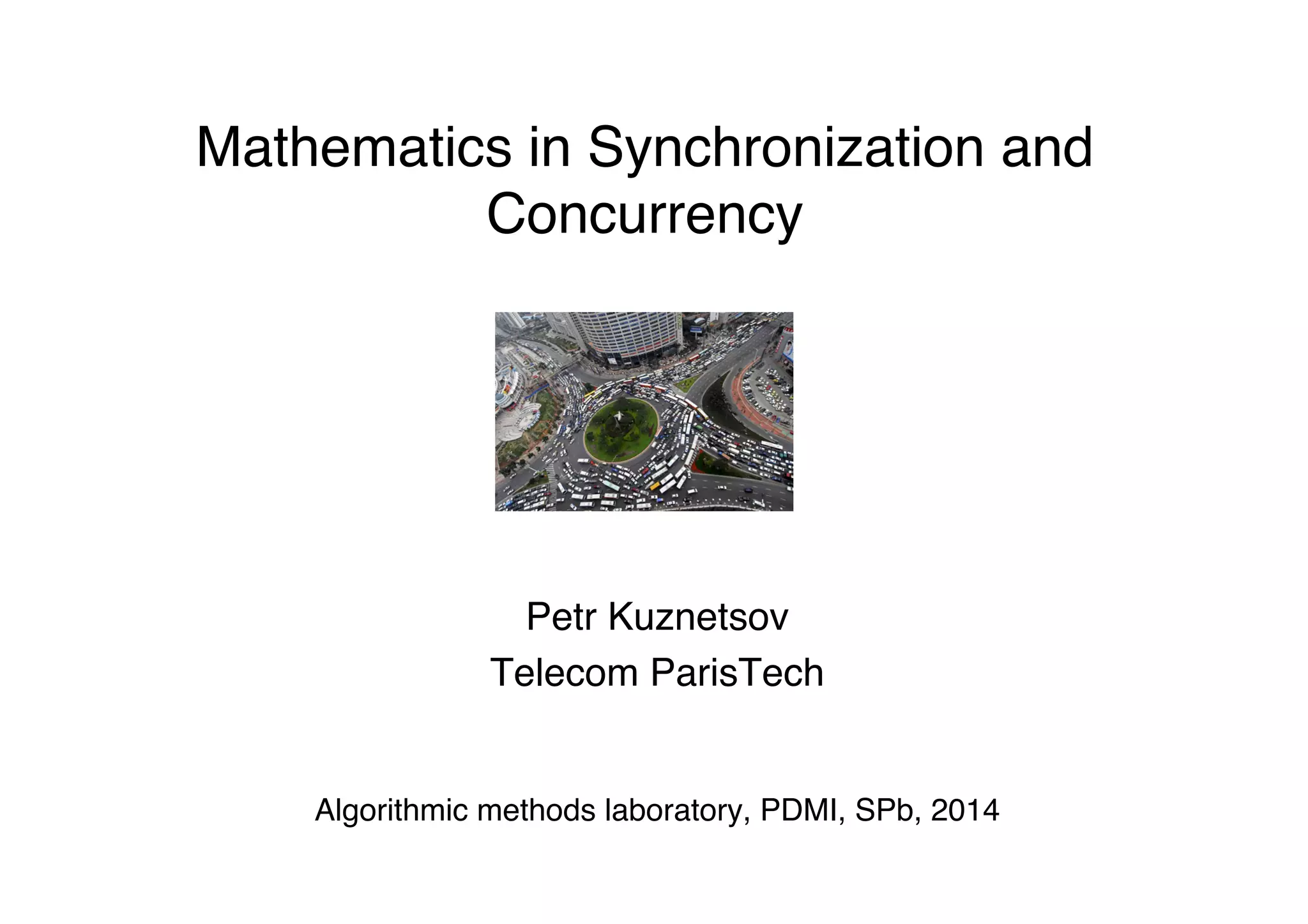  
Mathematics in Synchronization and
Concurrency  
 
"
Petr Kuznetsov"
Telecom ParisTech"
"
"
Algorithmic methods laboratory, PDMI, SPb, 2014"
"
 