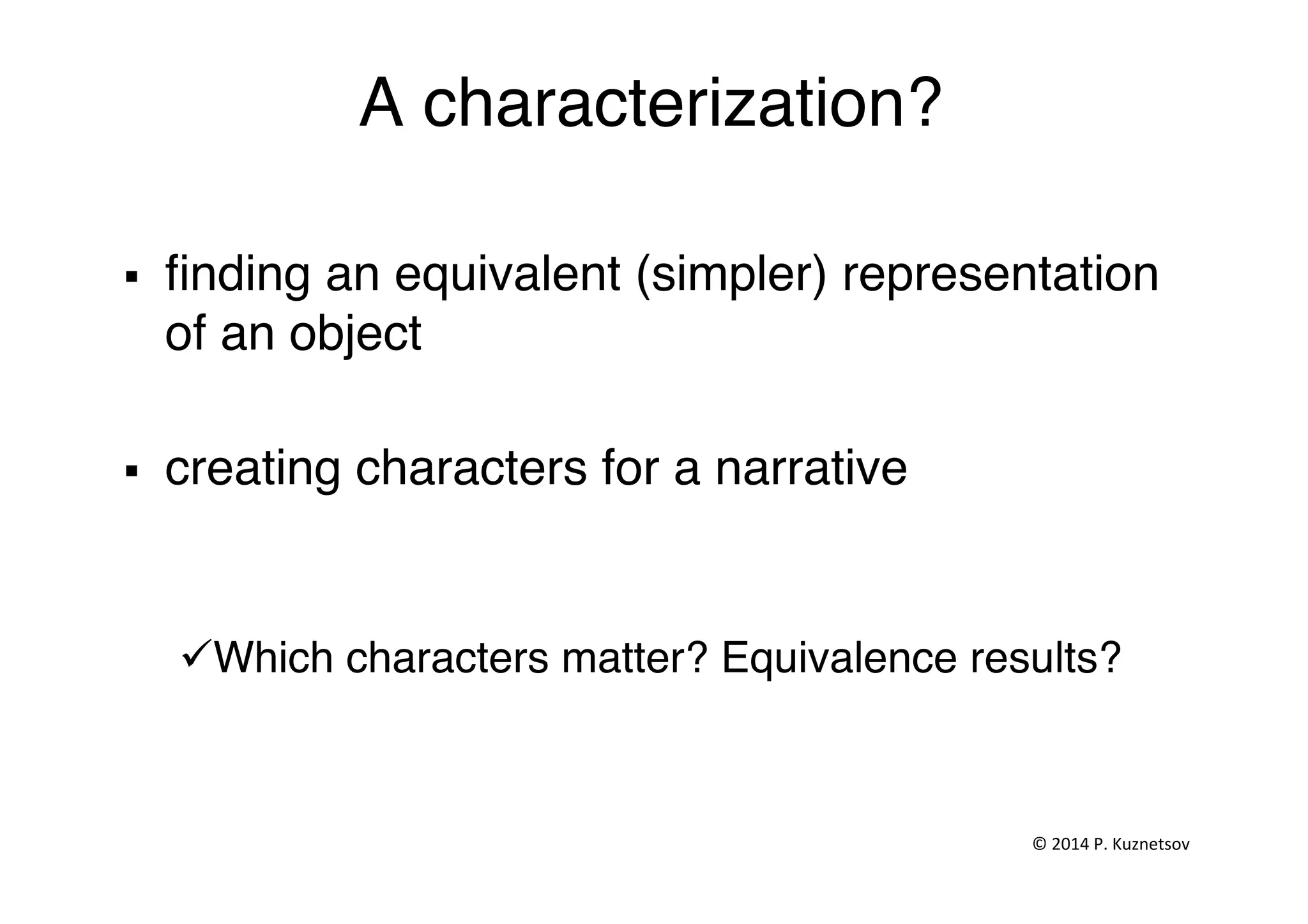 A characterization?"
"
§  ﬁnding an equivalent (simpler) representation
of an object"
"
§  creating characters for a narrative"
ü Which characters matter? Equivalence results?"
©	
  2014	
  P.	
  Kuznetsov	
  	
  
 