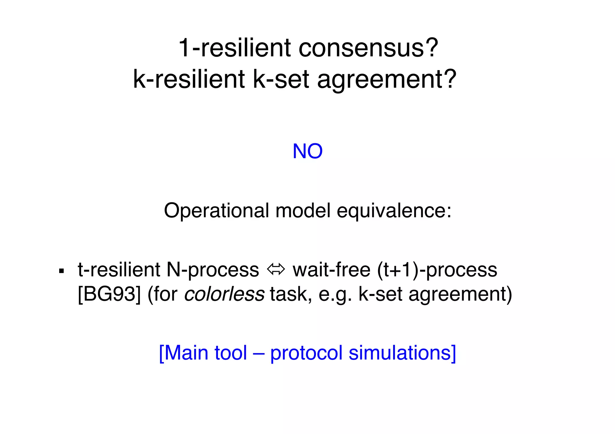 1-resilient consensus? 
k-resilient k-set agreement?""
"
NO"
"
Operational model equivalence:"
"
§  t-resilient N-process ó wait-free (t+1)-process
[BG93] (for colorless task, e.g. k-set agreement)"
"
[Main tool – protocol simulations]"
"
 