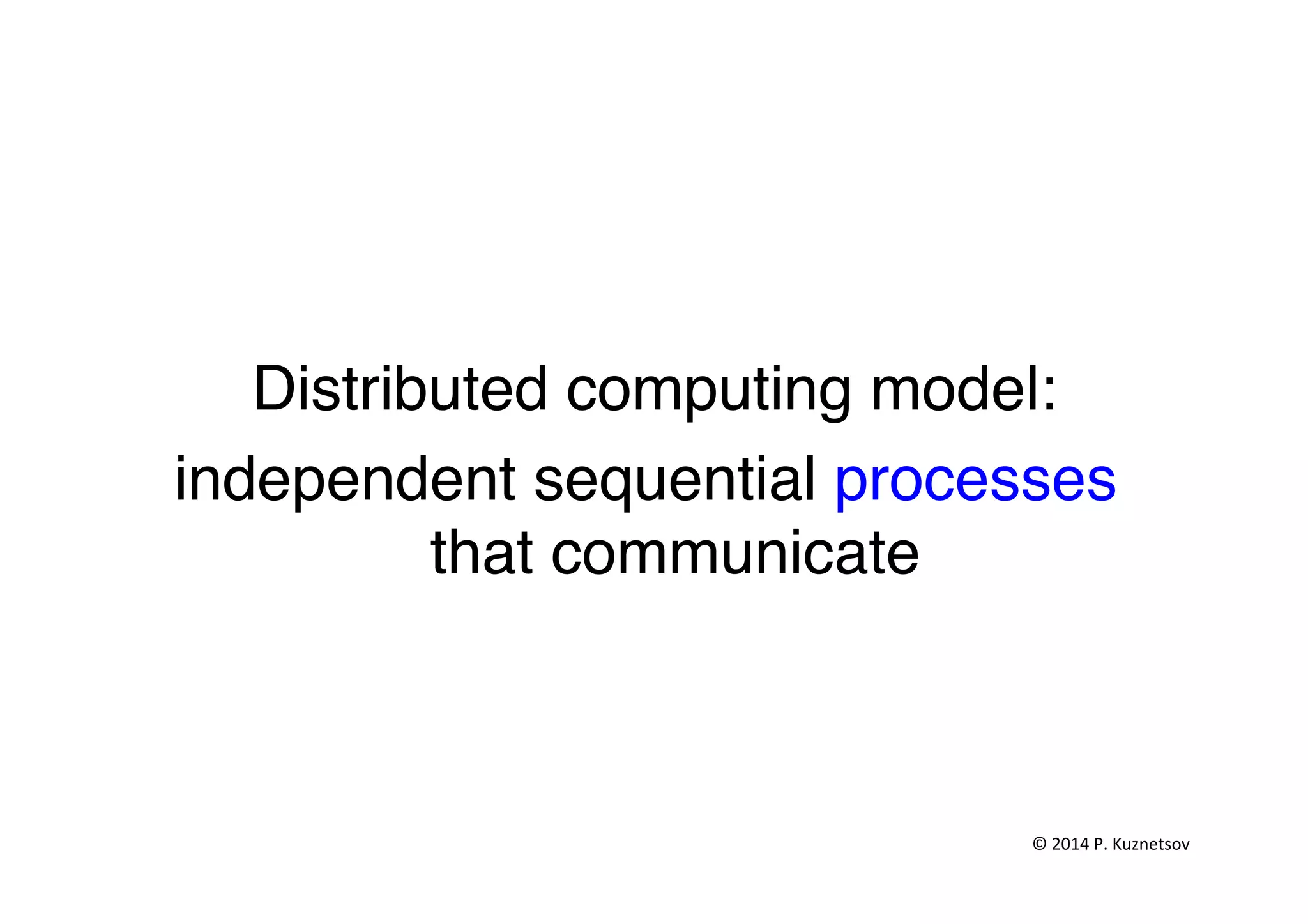 "
"
Distributed computing model:"
independent sequential processes
that communicate"
"
"
©	
  2014	
  P.	
  Kuznetsov	
  	
  
 
