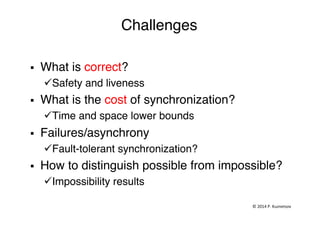 Challenges"
§  What is correct?"
ü Safety and liveness"
§  What is the cost of synchronization?"
ü Time and space lower bounds"
§  Failures/asynchrony"
ü Fault-tolerant synchronization?"
§  How to distinguish possible from impossible? "
ü Impossibility results"
"
©	
  2014	
  P.	
  Kuznetsov	
  	
  
 