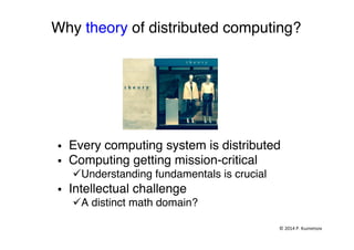 Why theory of distributed computing?"
§  Every computing system is distributed"
§  Computing getting mission-critical"
ü Understanding fundamentals is crucial"
§  Intellectual challenge "
ü A distinct math domain?"
©	
  2014	
  P.	
  Kuznetsov	
  	
  
 