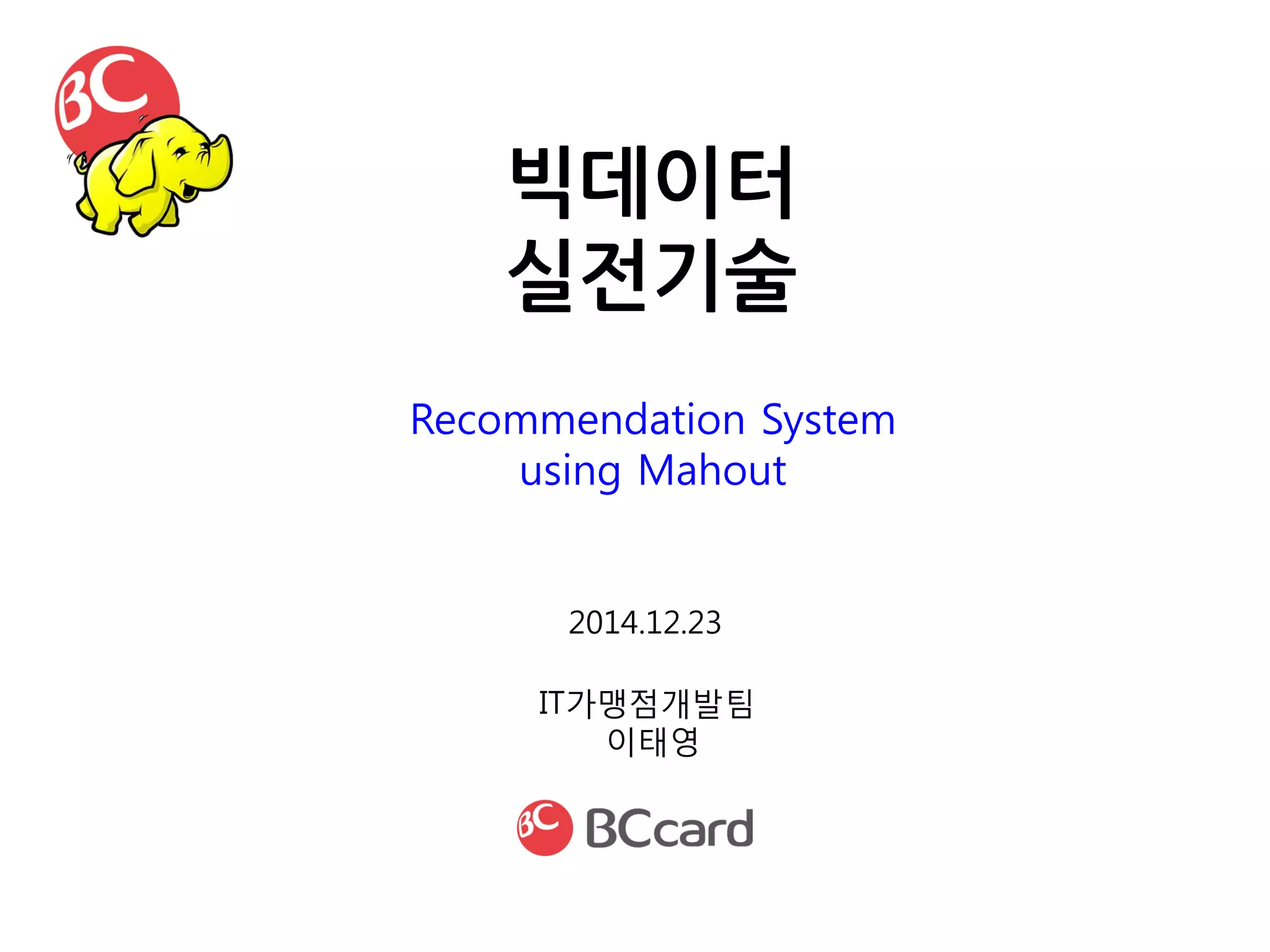 빅데이터
실전기술
IT가맹점개발팀
이태영
2014.12.23
Recommendation System
using Mahout
 