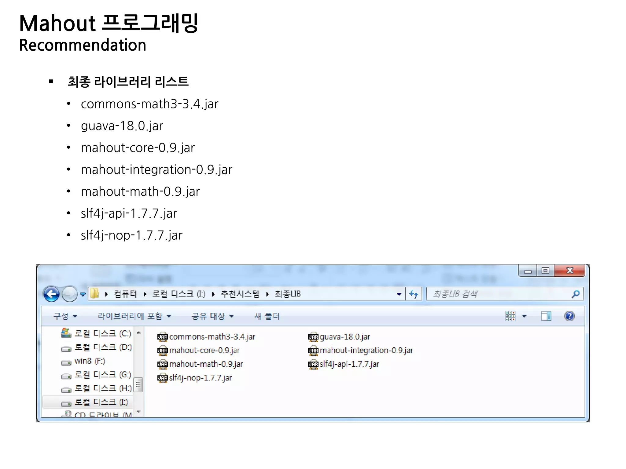  최종 라이브러리 리스트
• commons-math3-3.4.jar
• guava-18.0.jar
• mahout-core-0.9.jar
• mahout-integration-0.9.jar
• mahout-math-0.9.jar
• slf4j-api-1.7.7.jar
• slf4j-nop-1.7.7.jar
Mahout 프로그래밍
Recommendation
 