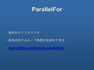 ParallelFor
• 拙作のライブラリです
• 配列の対するループ処理を並列化できる
• https://github.com/hironobu-s/parallel-for
 