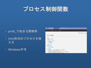 プロセス制御関数
• pcntl_で始まる関数群
• Unix形式のプロセスを扱
える
• Windows不可
 