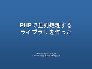 PHPで並列処理する
ライブラリを作った
ひろのぶ(@hironobu_s)
【2015/01/26】第86回 PHP勉強会
 