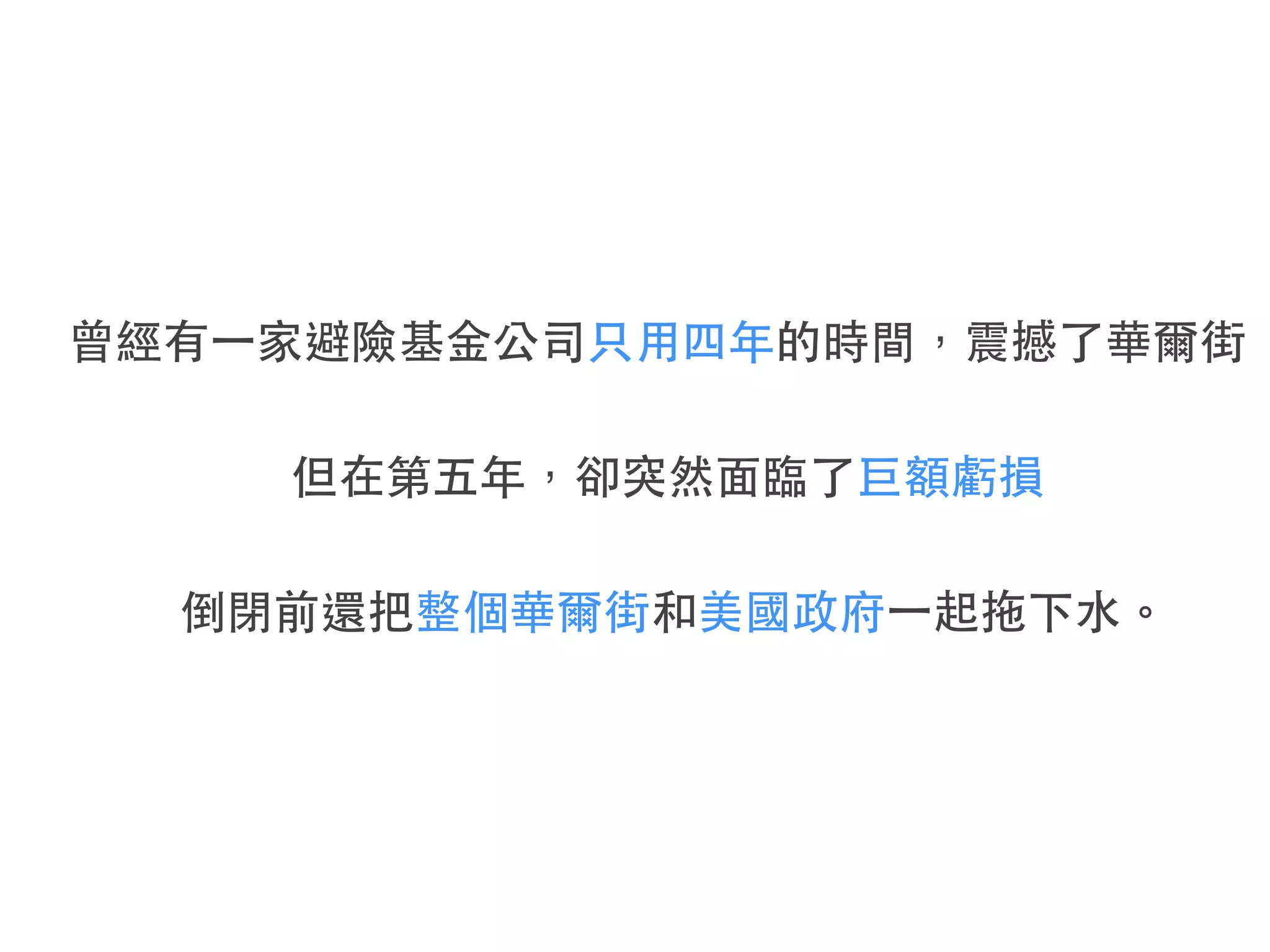 曾經有⼀一家避險基⾦金公司只⽤用四年的時間，震撼了華爾街
但在第五年，卻突然⾯面臨了巨額虧損
倒閉前還把整個華爾街和美國政府⼀一起拖下⽔水。
 