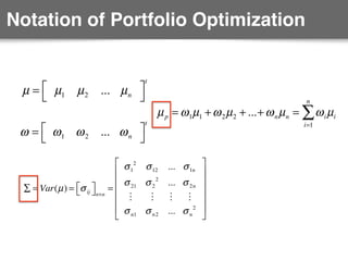 Notation of Portfolio Optimization
µ = µ1 µ2 ... µn
⎡
⎣
⎤
⎦
t
ω = ω1 ω2 ... ωn
⎡
⎣
⎤
⎦
t
∑ = Var(µ) = σij
⎡⎣ ⎤⎦n×n
=
σ1
2
σ12 ... σ1n
σ21 σ2
2
... σ2n
! ! ! !
σn1 σn2 ... σn
2
⎡
⎣
⎢
⎢
⎢
⎢
⎢
⎤
⎦
⎥
⎥
⎥
⎥
⎥
µp = ω1µ1 +ω2µ2 +...+ωnµn = ωiµi
i=1
n
∑
 