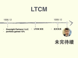 1999.121998.12
• Oversight Partners I LLC
• portfolio gained 13%
• LTCM 解散 • 還清負債
未完待續
LTCM
 