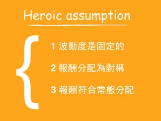 Heroic assumption
{
1 波動度是固定的
2 報酬分配為對稱
3 報酬符合常態分配
 