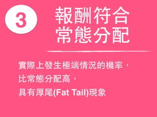 3 報酬符合
常態分配
實際上發⽣生極端情況的機率，
⽐比常態分配⾼高，
具有厚尾(Fat Tail)現象
 
