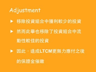 u 移除投資組合中獲利較少的投資
u 然⽽而此舉也移除了投資組合中流
動性較佳的投資
u 因此，造成LTCM更無⼒力應付之後
的保證⾦金催繳
Adjustment
 