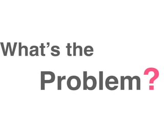 What’s the
Problem?
 