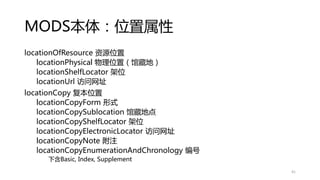 MODS本体：位置属性
locationOfResource 资源位置
locationPhysical 物理位置（馆藏地）
locationShelfLocator 架位
locationUrl 访问网址
locationCopy 复本位置
locationCopyForm 形式
locationCopySublocation 馆藏地点
locationCopyShelfLocator 架位
locationCopyElectronicLocator 访问网址
locationCopyNote 附注
locationCopyEnumerationAndChronology 编号
下含Basic, Index, Supplement
41
 