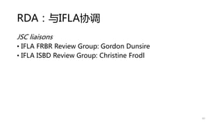 RDA：与IFLA协调
JSC liaisons
• IFLA FRBR Review Group: Gordon Dunsire
• IFLA ISBD Review Group: Christine Frodl
62
 