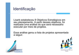 Identificação
Lisarb estabeleceu 9 Objetivos Estratégicos em
seu planejamento. A partir desses objetivos, foi
realizada uma análise do que será necessário
executar por meio de projetos.
Essa análise gerou a lista de projetos apresentada
a seguir.
 