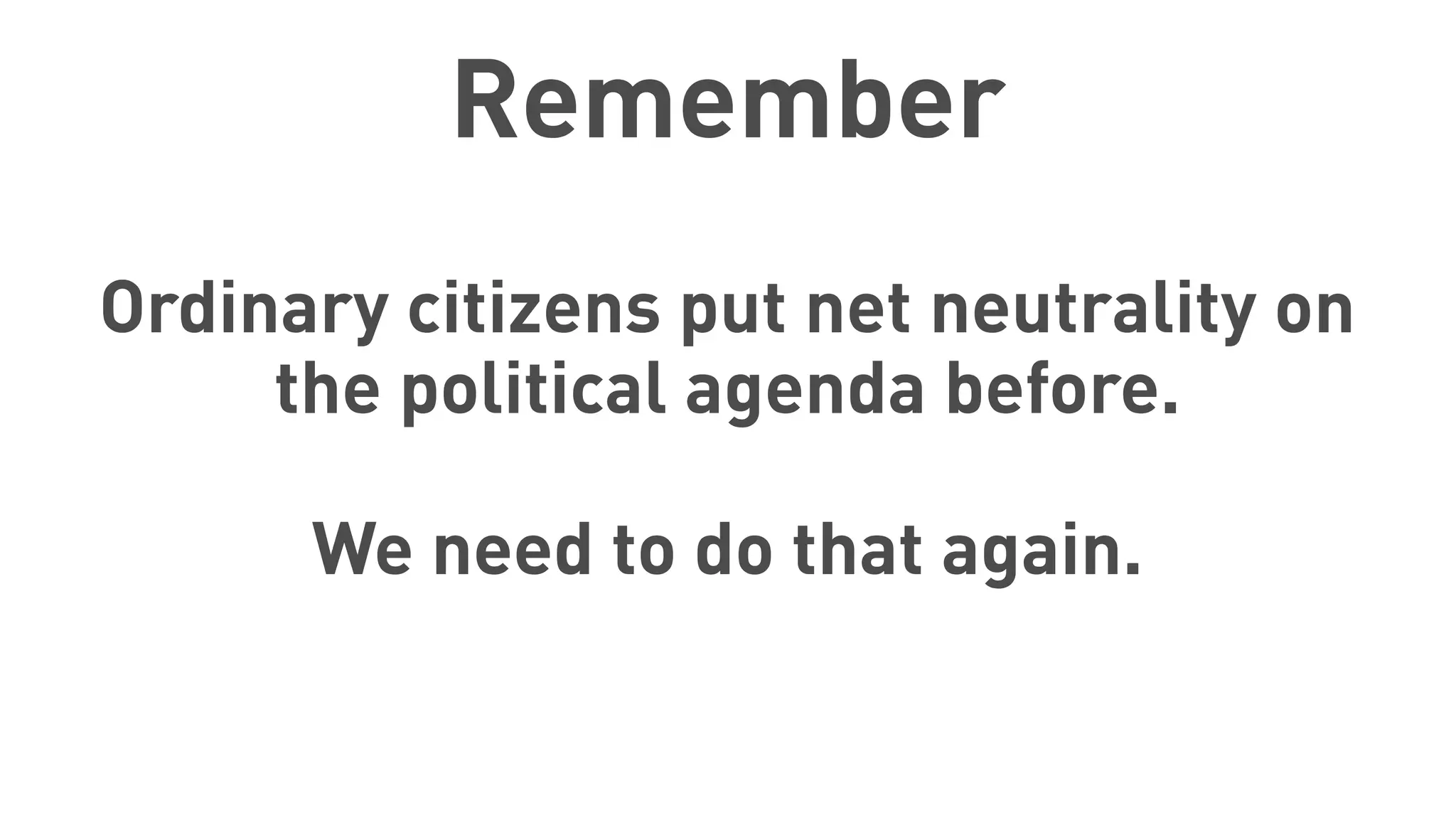 Remember
Ordinary citizens put net neutrality on
the political agenda before.
We need to do that again.
 