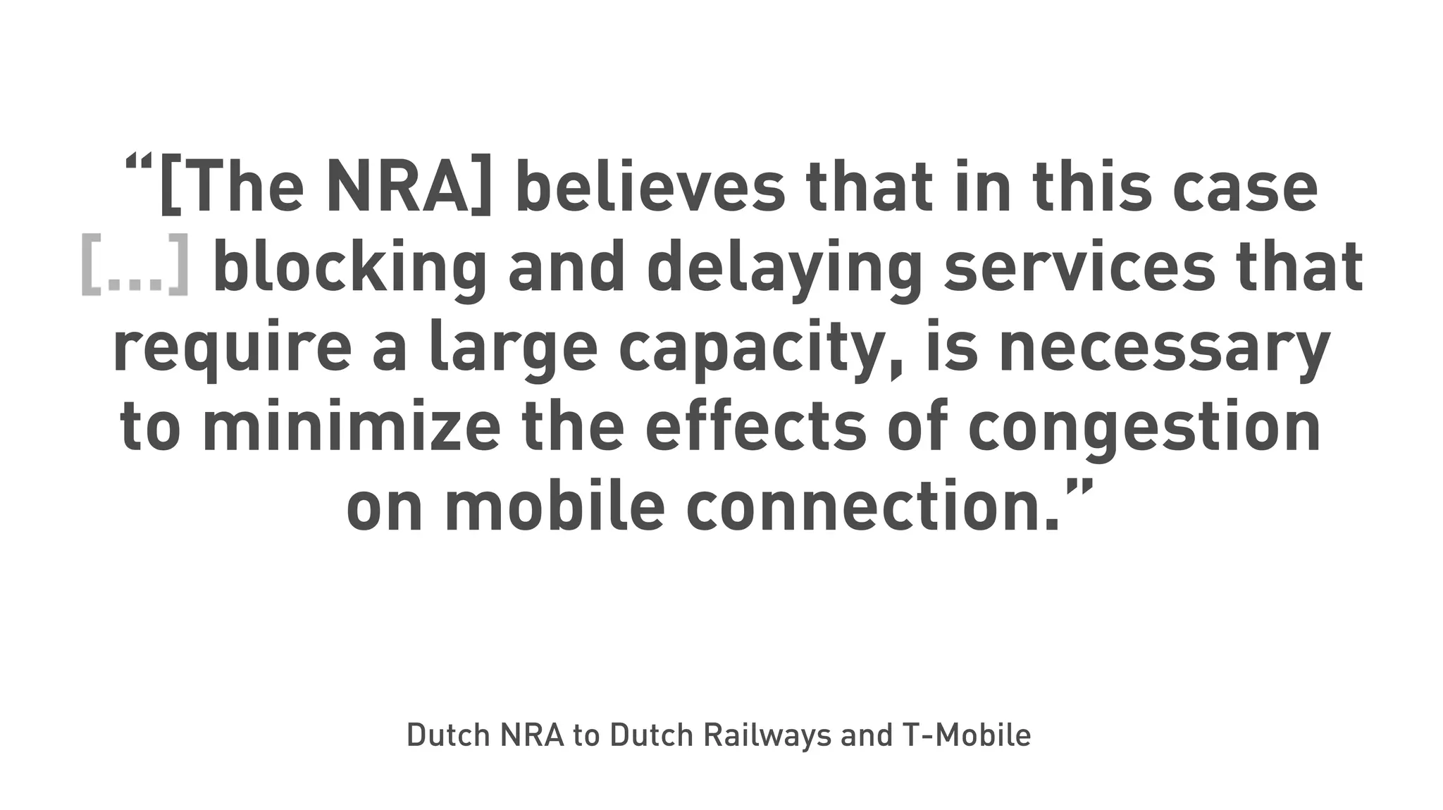 “[The NRA] believes that in this case
[...] blocking and delaying services that
require a large capacity, is necessary
to minimize the effects of congestion
on mobile connection.”
Dutch NRA to Dutch Railways and T-Mobile
 