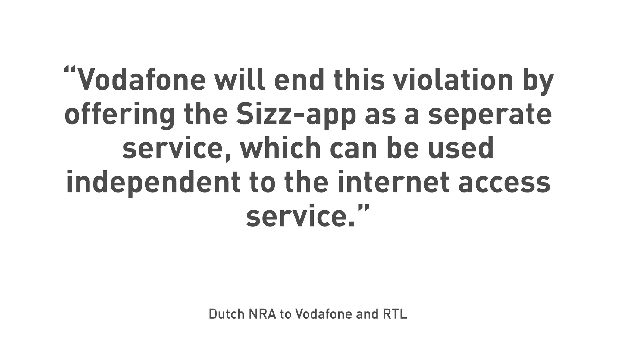 “Vodafone will end this violation by
offering the Sizz-app as a seperate
service, which can be used
independent to the internet access
service.”
Dutch NRA to Vodafone and RTL
 