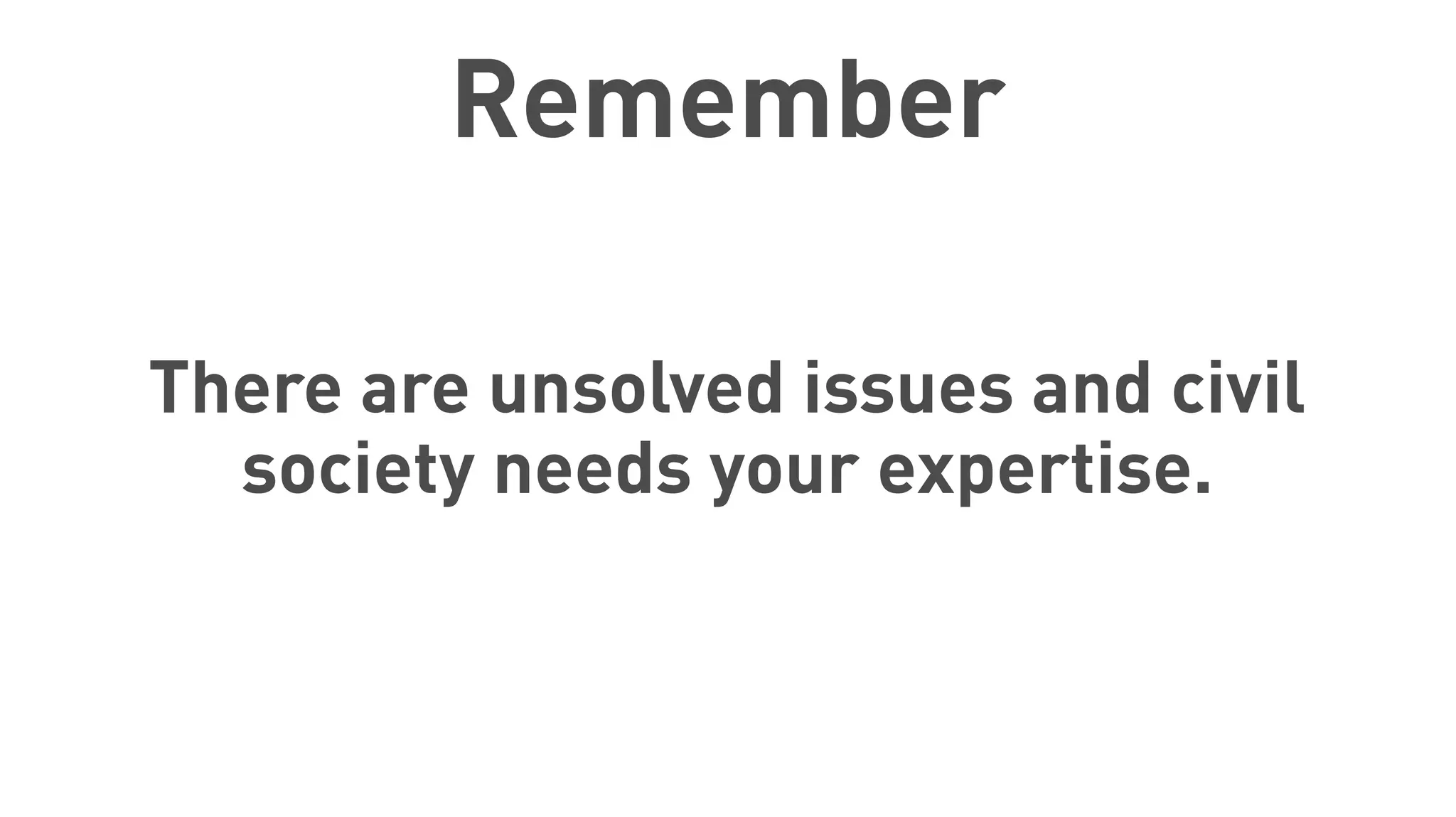 Remember
There are unsolved issues and civil
society needs your expertise.
 