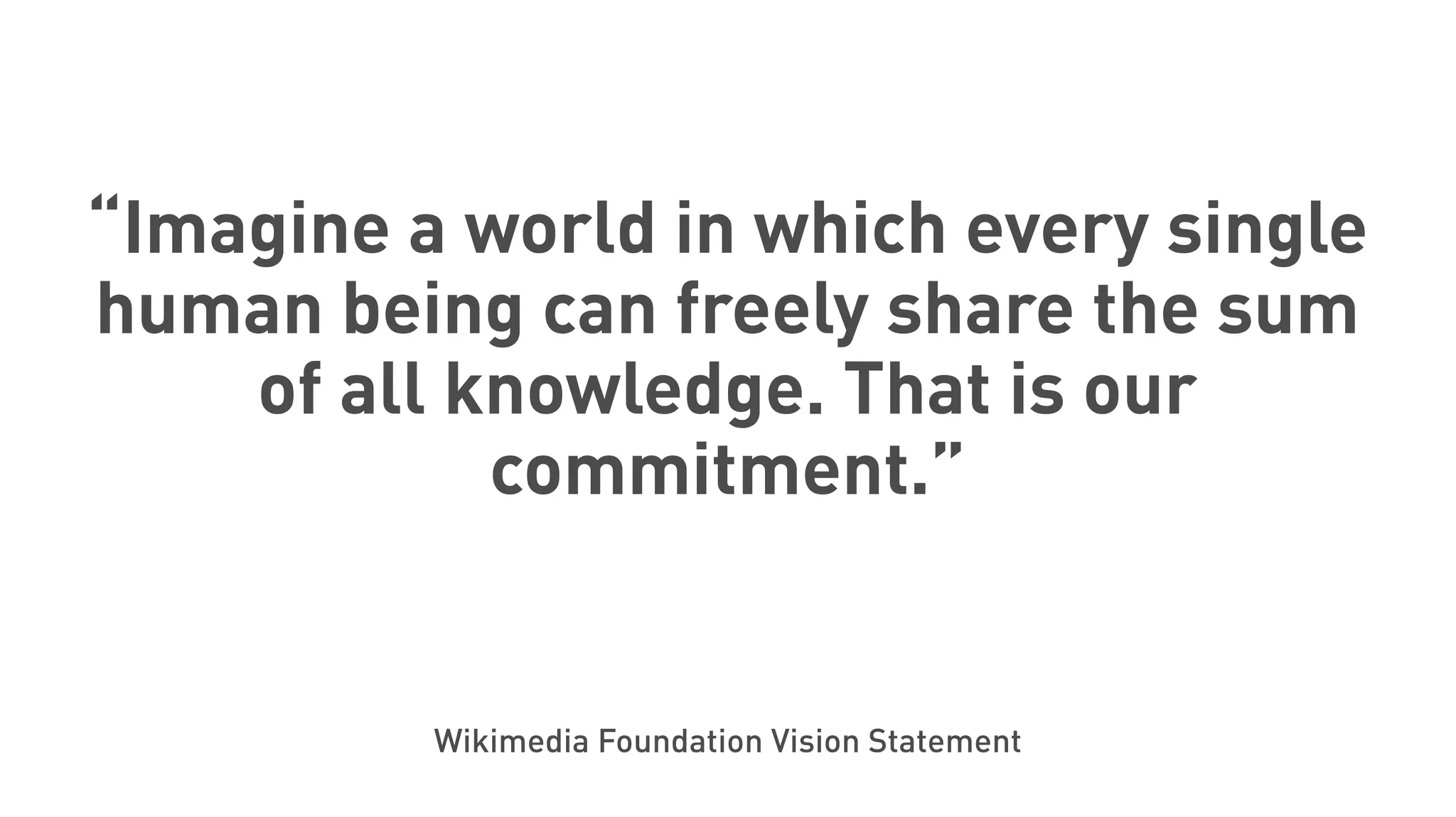 “Imagine a world in which every single
human being can freely share the sum
of all knowledge. That is our
commitment.”
Wikimedia Foundation Vision Statement
 