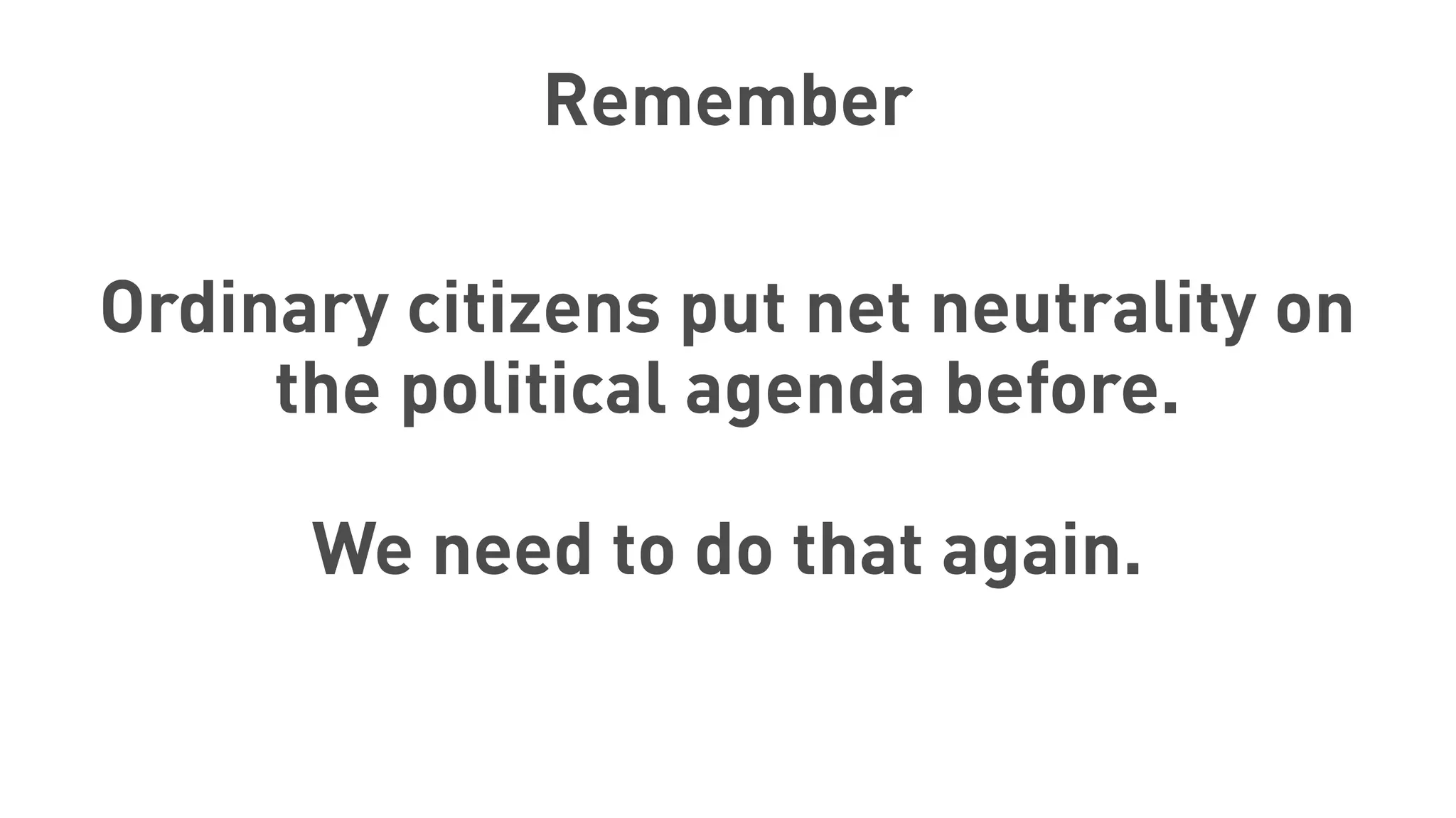 Remember
Ordinary citizens put net neutrality on
the political agenda before.
We need to do that again.
 