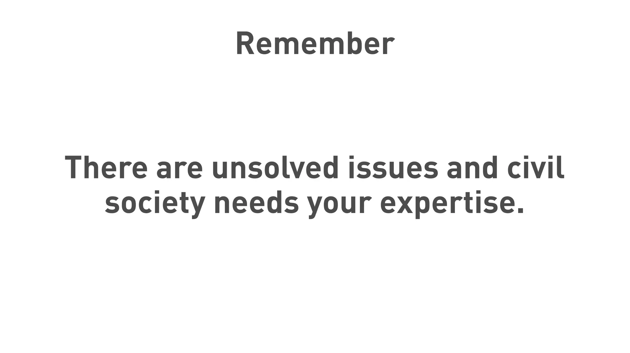 Remember
There are unsolved issues and civil
society needs your expertise.
 