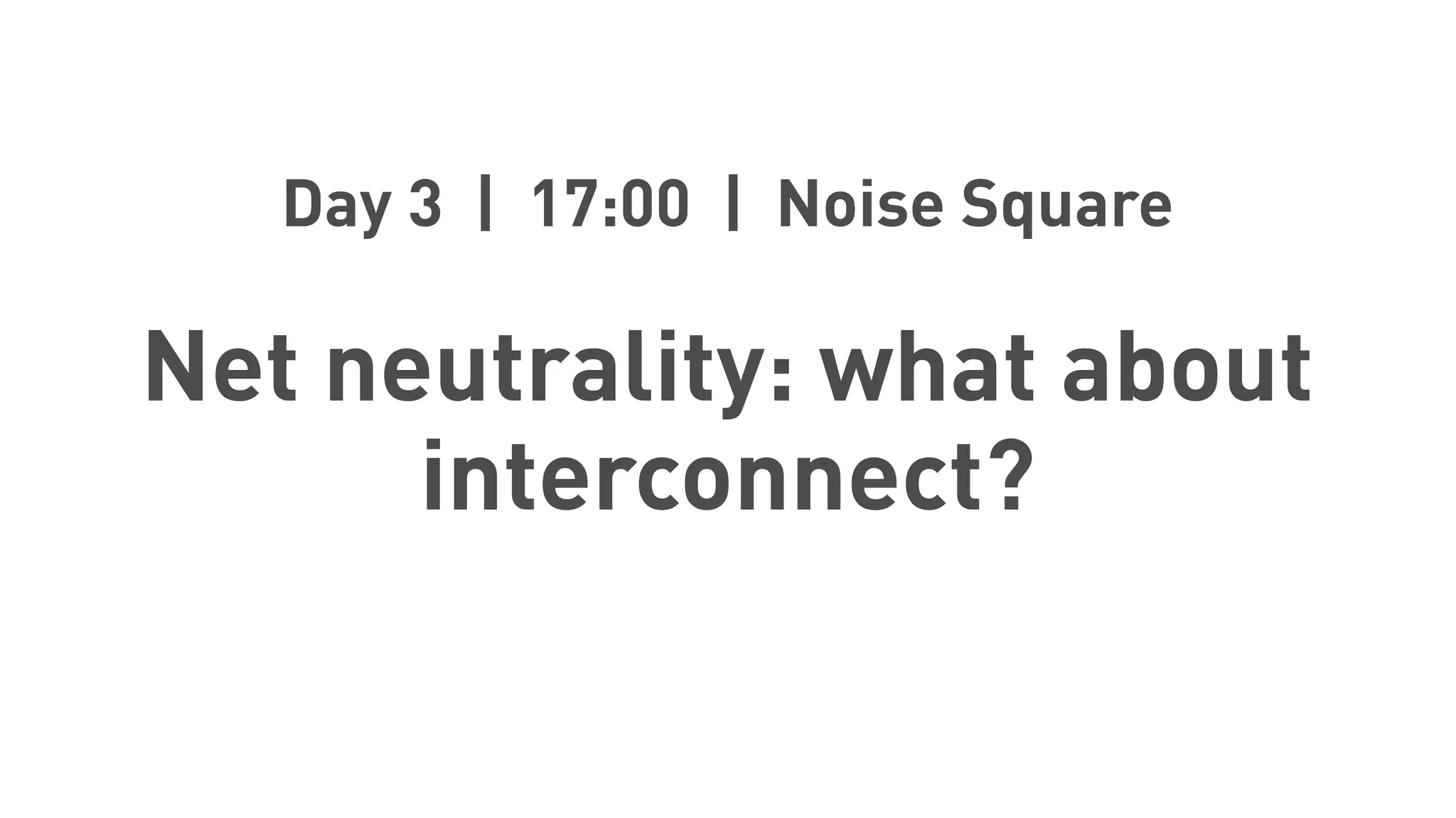 Day 3 | 17:00 | Noise Square
Net neutrality: what about
interconnect?
 