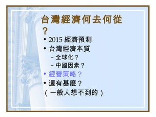 台灣經濟何去何從
？
• 2015 經濟預測
• 台灣經濟本質
– 全球化？
– 中國因素？
• 經營策略？
• 還有甚麼？
（一般人想不到的）
 