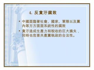 4. 反貪汙腐敗
• 中國面臨著社會、國家、軍隊以及黨
內等方方面面系統性的腐敗
• 貪汙造成生產力和稅收的巨大損失，
同時也危害共產黨執政的合法性。
 