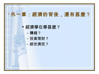 * 外一章：經濟的背後，還有甚麼？
• 經濟學在學甚麼？
– 賺錢？
– 投資理財？
– 經世濟民？
 