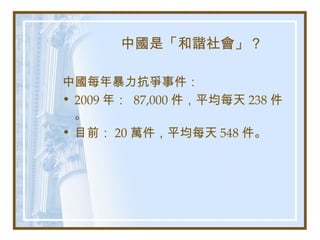 中國是「和諧社會」？
中國每年暴力抗爭事件：
• 2009 年： 87,000 件，平均每天 238 件
。
• 目前： 20 萬件，平均每天 548 件。
 