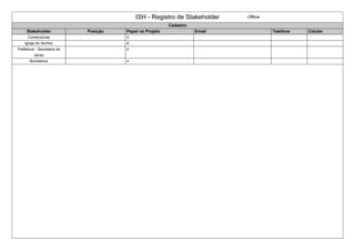 ISH - Registro de Stakeholder Offline
Cadastro
Stakeholder Posição Papel no Projeto Email Telefone Celular
Construtoras 4
Igreja do Senhor 4
Prefeitura - Secretaria de
obras
4
Bombeiros 4
 