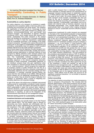 ICV Bulletin | December 2014
An inspiring CM-article translated from German
Sustainability Controlling in Public
Transport
by Gerrit Preckel, Dr. Christian Schneider, Dr. Matthias
Weiß, Prof. Dr. Andreas Wiesehahn
Sustainability as a policy objective
Our policy objective is for transport to contribute to wealth,
employment and competitive ability in Germany without com-
promising the environment and social issues. This sustaina-
ble organisation of transport aims to “encourage as many
citizens as possible to use public transport by utilising cost-
effective, environmentally-friendly and user-friendly local
transport concepts.” The Association of German Transport
Companies (VDV), which boasts around 600 member com-
panies, emphasises that public transport is the solution
which will facilitate the achievement of societal sustainability
objectives. In order to meet this requirement, sustainability
must be consistently anchored in the strategy of the public
transport companies. Throughout the various discussions the
authors led on the subject of sustainability management and
controlling, sustainability does not appear to hold consistent
strategic relevance for the public transport companies.
Some would argue that the objective of public transport com-
panies per se is to create economically, socially and environ-
mentally practical alternatives to individual methods of local
transport by offering attractive public transport options and
thereby to contribute to securing a sustainable future for so-
ciety. The “sustainability business purpose” of public
transport thus almost renders a detailed realisation of sus-
tainability objectives in the relevant companies redundant.
According to these companies, sustainability objectives on
the individual company level only gain significance when
their compliance is required through tender and award crite-
ria, i.e. “external pressure”. Others recognise the sustainabil-
ity business purpose of public transport and use this as a
basis for their argument that only a proactive incorporation of
sustainability objectives into the corporate strategy and their
consideration in everyday corporate decision-making can
ensure that this role continues to be fulfilled. Although these
opinion leaders are not statistically representative of the in-
dustry as a whole, they do show the range of attitudes from
“hesitant” to “pioneering” when it comes to integrating sus-
tainability objectives into corporate strategy.
In light of the above, this article aims to highlight instrumental
starting points for sustainability controlling in public transport
companies. To this end, the authors will outline the extent to
which sustainability is taken into account when making in-
vestment decisions, carbon accounting processes, the inte-
gration of environmental, economic and social sustainability
dimensions in reporting, as well as the integration of the
aforementioned instruments into the management system
Selected starting points for sustainability controlling
Investment decisions and sustainability
Investment decisions are typically based on the Net Present
Value method (NPV). The net present value is derived by
discounting any future deposits and withdrawals with the
required rate of return representing the opportunity costs of
the investment. If this rate is greater than zero, the invest-
ment will result in a more significant change in cash and
cash equivalent than the reference alternative and is thus
favourable. However, extensive positive and negative effects
are incurred within the transport sector that are not included
in the calculation of the net present value. For instance, pub-
lic transport companies cause air pollution through the
means of transport employed and they contribute to the us-
age-related wear of the transport infrastructure. Consequent-
ly, society rather than the organisation incurs external costs.
However, it has been shown that far fewer resources are
used in public transport than in individual transport. Fig. 1
shows examples of average external cost appropriations for
passenger transport services based on pessimistic scenari-
os. If these external costs were internalised, i.e. allocated to
the cause of such costs, the prices charged for the use of
public transport would increase considerably less than the
prices for the use of individual motorised transport. This
means that classical accounting and controlling must take a
broader approach. Fundamentally, externalities must be as-
sessed and external costs of business decisions must be
internalised appropriately. Thus, societal effects should be
systematically taken into account when making investment
decisions to ensure “sustainable economic efficiency assess-
ments”.
Infrastructure investments for public transport are assessed
on the basis of the “standardised evaluation of transportation
infrastructure investments for public transport”. The primary
objective of such standardised evaluation is the harmonisa-
tion of the use of public investment funds and to evaluate
different investment measures against the same criteria.
Federal funds for investment projects pursuant to Section 2
Subsection 1. no. 2 and Section 11 Local Authority Traffic
Financing Act (GVFG) can only be obtained for a project if
the standardised evaluation of the investment results in a
macro-economic benefit-cost ratio greater than one. A closer
examination of the evaluation criteria of this method shows
that sustainability has long played a major role in decisions
on the public transport infrastructure. The first guidance for
this procedure was published as early as 1976. In addition to
the benefits to passengers, the benefits enjoyed by society
as a whole are taken into account. The annual exhaust gas
emissions, noise pollution and damages caused by accidents
that have been avoided by virtue of the investment are rec-
orded as a benefit, monetised and offset against the annuity
of the investment in tracks and vehicles, as well as the
maintenance and management costs. In addition, descriptive
recording is limited to externalities to water protection areas,
nature conservation areas and nature reserves that are diffi-
cult to quantify, as well as effects on the appearance of a city
or the landscape and on the regional economic and social
structure. These effects must be taken into account for all
significant investment decisions; it is not limited to decisions
about infrastructure.
Carbon accounting
The objective of carbon accounting is to create transparency
about a company’s CO2 emissions. This includes both the
absolute determination of the actual emissions and the distri-
bution of these emissions across the products and services
of that company, as well as the meaningful comparison of
budget and actual figures (CBA). Carbon accounting thus
creates a suitable framework for comprehensive planning,
steering and control of a material part of the environmental
sustainability dimension. The Greenhouse Gas (GHG) Proto-
col has become the de facto standard for the measurement
and management of all greenhouse gas emissions on organ-
isational and product level. DIN EN 16258 has been devel-
oped specifically for the calculation and presentation of the
energy consumption by freight and passenger transport ser-
vices. Thus, both standards appear to be particularly suited
for carbon accounting in public transport.
The GHG Protocol comprises international standards for the
quantification, management and reporting of greenhouse gas
emissions on organisational and individual product level
which have been developed in multi-stakeholder dialogue.
The most well-known standard included in the GHG Protocol
is the “Corporate Accounting and Reporting Standard” first
published in 2001. It considers the most significant green-
house gas emissions, including CO2, methane, nitrous oxide,
hydrofluorocarbons, perfluorocarbons and sulphur hexafluo-
ride. In addition to general reporting and booking principles,
principles for the recording of greenhouse gas emissions
along the value chain are defined. The value chain
© International Controller Association ICV | Poznań Office
 