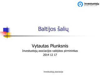 Investuotojų asociacija
Baltijos šalių
Vytautas Plunksnis
Investuotojų asociacijos valdybos pirmininkas
2014 12 17
 