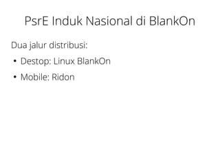 PsrE Induk Nasional di BlankOn 
Dua jalur distribusi: 
● Destop: Linux BlankOn 
● Mobile: Ridon 
 