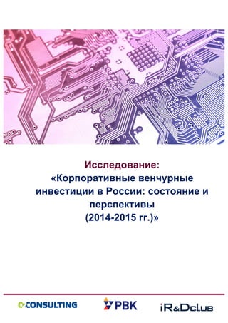  	
   	
   	
   	
  
	
  	
  
Исследование:
«Корпоративные венчурные
инвестиции в России: состояние и
перспективы
(2014-2015 гг.)»
 