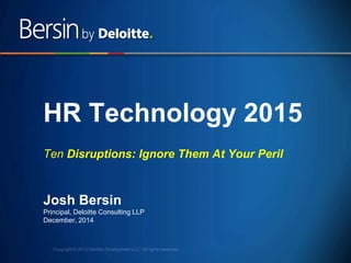 1
HR Technology 2015
Ten Disruptions:
Ignore Them At Your Peril
Josh Bersin
Principal, Deloitte Consulting LLP
December, 2014
 