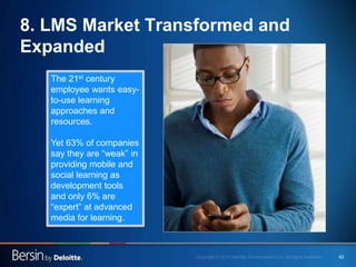 62
8. LMS Market Transformed and
Expanded
The 21st century
employee wants easy-
to-use learning
approaches and
resources.
...