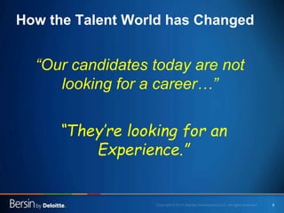 6
How the Talent World has Changed
“Our candidates today are not
looking for a career…”
“They’re looking for an
Experience...