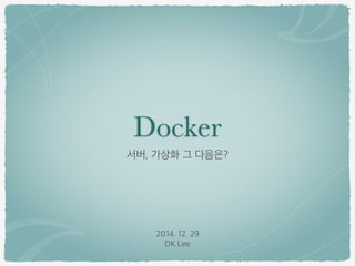 Docker
서버, 가상화 그 다음은?
2014. 12. 29
DK.Lee
 