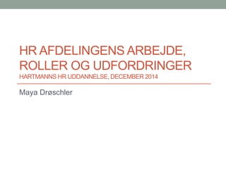 HR AFDELINGENS ARBEJDE,
ROLLER OG UDFORDRINGER
HARTMANNS HR UDDANNELSE, DECEMBER 2014
Maya Drøschler
 