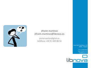 Paseo de la Castellana, 153 
28046 – Madrid 
Tel: 91 449 08 94 
Fax: 91 141 21 21 
info@libnova.es 
efraim martinez 
efraim.martinez@libnova.es 
preservaciondigital.es 
teléfono +34 91 449 08 94 
 