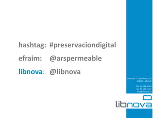 Paseo de la Castellana, 153 
28046 – Madrid 
Tel: 91 449 08 94 
Fax: 91 141 21 21 
info@libnova.es 
hashtag: #preservaciondigital 
efraim: @arspermeable 
libnova: @libnova 
 
