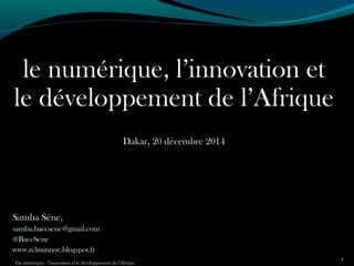 le numérique, l’innovation et
le développement de l’Afrique
Dakar, 20 décembre 2014
Samba Sène,
samba.baccsene@gmail.com
@BaccSene
www.n3minnov.blogspot.fr
Lle numérique, l’innovation et le développement de l'Afrique
1
 