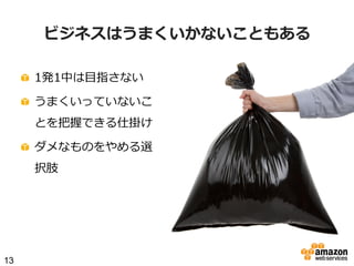 ビジネスはうまくいかないこともある
!   1発1中は⽬目指さない
!   うまくいっていないこ
とを把握できる仕掛け
!   ダメなものをやめる選
択肢

13

 